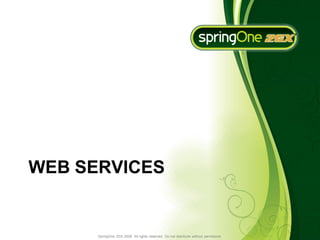 WEB SERVICES


      SpringOne 2GX 2009. All rights reserved. Do not distribute without permission.
 