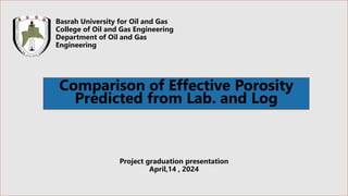 Comparison of Effective Porosity
Predicted from Lab. and Log
Project graduation presentation
April,14 , 2024
Basrah University for Oil and Gas
College of Oil and Gas Engineering
Department of Oil and Gas
Engineering
 
