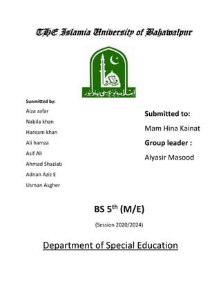 THE Islamia University of Bahawalpur
Sunmitted by:
Aiza zafar
Nabila khan
Haream khan
Ali hamza
Asif Ali
Ahmad Shaziab
Adnan Aziz E
Usman Asgher
BS 5th
(M/E)
(Session 2020/2024)
Submitted to:
Mam Hina Kainat
Group leader :
Alyasir Masood
Department of Special Education
 
