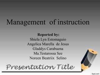 Management of instruction
Reported by:
Shiela Lyn Estomaguio
Angelica Marella de Jesus
Gladdys Carabuena
Ma.Testarossa See
Noreen Beatriix Selino
 