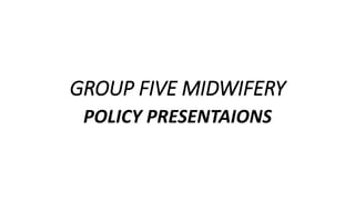 GROUP FIVE MIDWIFERY
POLICY PRESENTAIONS
 