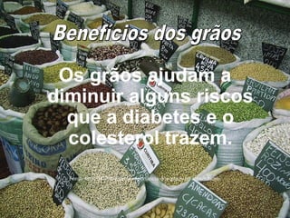 Os grãos ajudam a
diminuir alguns riscos
  que a diabetes e o
  colesterol trazem.
  Fonte: http://007blog.net/a-importancia-dos-graos-na-alimentacao/
 