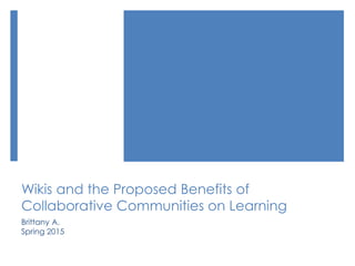 Wikis and the Proposed Benefits of
Collaborative Communities on Learning
Brittany A.
Spring 2015
 