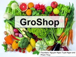GroShop
GroShop
Founders: Nguyen Ngoc Tuyet Ngan and
Pham Thuy
 