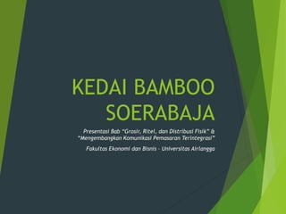 KEDAI BAMBOO 
SOERABAJA 
Presentasi Bab “Grosir, Ritel, dan Distribusi Fisik” & 
“Mengembangkan Komunikasi Pemasaran Terintegrasi” 
Fakultas Ekonomi dan Bisnis – Universitas Airlangga 
 