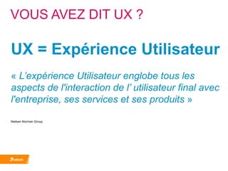 VOUS AVEZ DIT UX ?<br />UX = Expérience Utilisateur<br />« L’expérience Utilisateur englobe tous les aspects de l'interact...