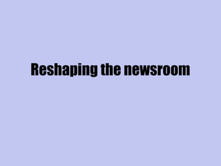 Reshaping the newsroom
 