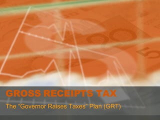 GROSS RECEIPTS TAX The “Governor Raises Taxes” Plan (GRT) 