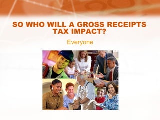 SO WHO WILL A GROSS RECEIPTS TAX IMPACT? Everyone 