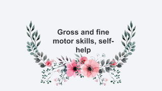 Gross and fine
motor skills, self-
help
 