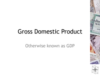 Gross Domestic Product

  Otherwise known as GDP
 