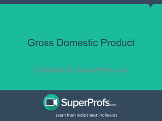 Gross Domestic Product 
Compiled by SuperProfs.com 
Learn from India’s Best PLreoaferns sfororms India’s Best Professors 
 