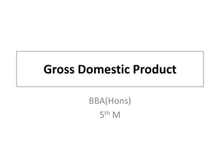 Gross Domestic Product
BBA(Hons)
5th M
 