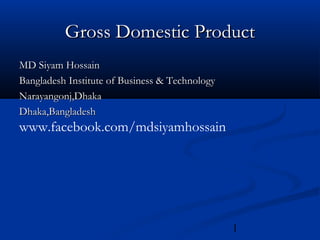 1
Gross Domestic ProductGross Domestic Product
MD Siyam HossainMD Siyam Hossain
Bangladesh Institute of Business & TechnologyBangladesh Institute of Business & Technology
Narayangonj,DhakaNarayangonj,Dhaka
Dhaka,BangladeshDhaka,Bangladesh
www.facebook.com/mdsiyamhossain
 