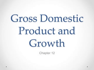 Gross Domestic
Product and
Growth
Chapter 12
 