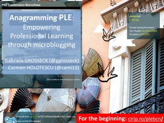 Anagramming PLE: Empowering Professional Learning through microblogging Gabriela GROSSECK (@ggrosseck) Carmen HOLOTESCU (@cami13) For the beginning: cirip.ro/plebcn/ 