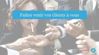 Faites venir vos clients à vous
 