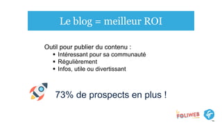 Le blog = meilleur ROI
73% de prospects en plus !
Outil pour publier du contenu :
 Intéressant pour sa communauté
 Régulièrement
 Infos, utile ou divertissant
 