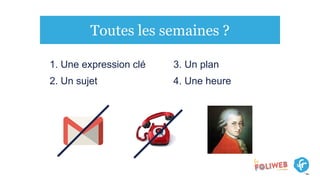 Toutes les semaines ?
1. Une expression clé
2. Un sujet
3. Un plan
4. Une heure
 
