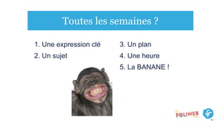 Toutes les semaines ?
1. Une expression clé
2. Un sujet
3. Un plan
4. Une heure
5. La BANANE !
 