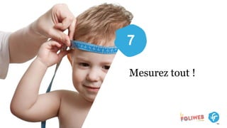 7
Mesurez tout !
 