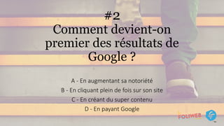 #2
Comment devient-on
premier des résultats de
Google ?
A - En augmentant sa notoriété
B - En cliquant plein de fois sur son site
C - En créant du super contenu
D - En payant Google
 