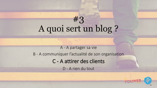 #3
A quoi sert un blog ?
A - A partager sa vie
B - A communiquer l’actualité de son organisation
C - A attirer des clients
D - A rien du tout
 