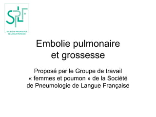 Embolie pulmonaire
et grossesse
Proposé par le Groupe de travail
« femmes et poumon » de la Société
de Pneumologie de Langue Française
 