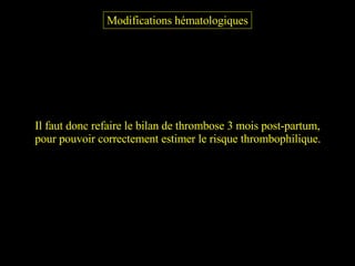 Modifications hématologiques Il faut donc refaire le bilan de thrombose 3 mois post-partum, pour pouvoir correctement estimer le risque thrombophilique. 