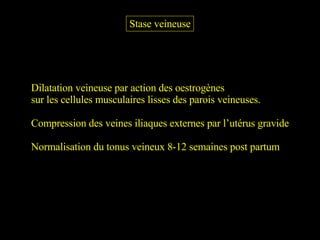Stase veineuse Dilatation veineuse par action des oestrogènes  sur les cellules musculaires lisses des parois veineuses. Compression des veines iliaques externes par l’utérus gravide Normalisation du tonus veineux 8-12 semaines post partum 