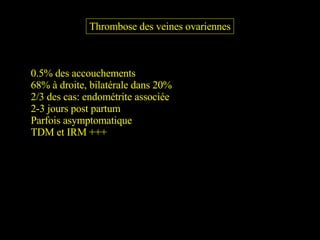 Thrombose des veines ovariennes 0.5% des accouchements 68% à droite, bilatérale dans 20% 2/3 des cas: endométrite associée 2-3 jours post partum Parfois asymptomatique TDM et IRM +++ 