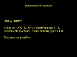 HNF ou HBPM Éviter les AVK (12-30% d’embryopathies à T1, avortements spontanés, risque hémorragique à T3) Thrombolyse possible Traitement médicamenteux 