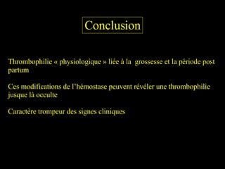 Conclusion Thrombophilie « physiologique » liée à la  grossesse et la période post partum Ces modifications de l’hémostase peuvent révéler une thrombophilie jusque là occulte Caractère trompeur des signes cliniques 