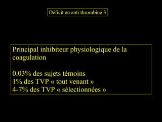 Déficit en anti thrombine 3 Principal inhibiteur physiologique de la coagulation 0.03% des sujets témoins 1% des TVP « tout venant » 4-7% des TVP « sélectionnées » 