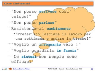 “ Non posso  scrivere  cosi’ veloce!” “ Non posso  parlare ” Resistenza al  cambiamento  “ Preferisco lasciare il lavoro per una settimana e andare in classe!” “ Voglio un  insegnante  vero !” “ Voglio guardarlo  in faccia ” Le  sintesi  non sempre sono efficaci Altre Limitazioni 