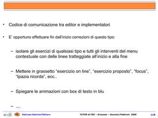 Codice di comunicazione tra editor e implementatori E’ opportuno effettuare fin dall’inizio correzioni di questo tipo: isolare gli esercizi di qualsiasi tipo e tutti gli interventi del menu contestuale con delle linee tratteggiate all’inizio e alla fine Mettere in grassetto “esercizio on line”, “esercizio proposto”, “focus”, “Ipazia ricorda”, ecc.. Spiegare le animazioni con box di testo in blu .... 
