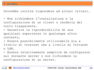 Dovrebbe inoltre rispondere ad alcuni criteri. - Non richiedere l'installazione e la configurazione di un client o renderla del tutto trasparente.  - Garantire la riproducibilità di una qualsiasi esperienza in qualunque altro contesto.  - Essere possibilmente utilizzabile sia a livello di Internet che a livello di Intranet o LAN.  - Essere relativamente semplice da configurare sul versante server o non richiedere la configurazione di un server.  I criteri… 