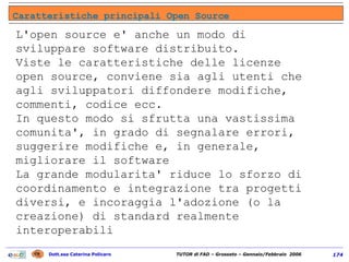 L'open source e' anche un modo di sviluppare software distribuito.  Viste le caratteristiche delle licenze open source, conviene sia agli utenti che agli sviluppatori diffondere modifiche, commenti, codice ecc.  In questo modo si sfrutta una vastissima comunita', in grado di segnalare errori, suggerire modifiche e, in generale, migliorare il software La grande modularita' riduce lo sforzo di coordinamento e integrazione tra progetti diversi, e incoraggia l'adozione (o la creazione) di standard realmente interoperabili Caratteristiche principali Open Source 