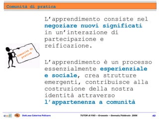 L’apprendimento consiste nel  negoziare nuovi significati  in un’interazione di partecipazione e reificazione. L’apprendimento è un processo essenzialmente  esperienziale   e sociale , crea strutture emergenti, contribuisce alla costruzione della nostra identità attraverso  l’appartenenza a comunità Comunità di pratica Comunità di pratica 