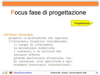 Software developer progetta la piattaforma che ospiterà l’intervento formativo considerando: il target di riferimento le metodologie didattiche i contenuti e le attività che verranno offerte ponendo particolare attenzione, ove di interesse, alle specifiche e agli standard tecnologici internazionali F ocus fase di progettazione  Progettazione 