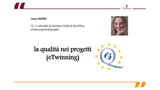 Laura Maffei
I.C. 2 «Arnolfo di Cambio» Colle di Val d’Elsa
eTwinning Ambassador
la qualità nei progetti
(eTwinning)
 