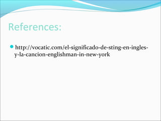 References:
http://vocatic.com/el-significado-de-sting-en-ingles-
 y-la-cancion-englishman-in-new-york
 