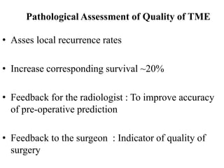 Pathological Assessment of Quality of TME
• Asses local recurrence rates
• Increase corresponding survival ~20%
• Feedback for the radiologist : To improve accuracy
of pre-operative prediction
• Feedback to the surgeon : Indicator of quality of
surgery
 