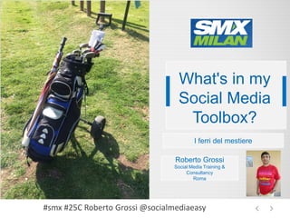 What's in my
Social Media
Toolbox?
#smx #25C Roberto Grossi @socialmediaeasy
I ferri del mestiere
Roberto Grossi
Social Media Training &
Consultancy
Roma
 
