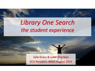 Library One Search
the student experience



     Julia Gross & Lutie Sheridan
   ECU Research Week August 2010
 