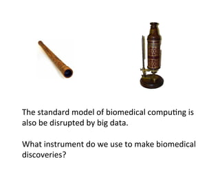 The	
  standard	
  model	
  of	
  biomedical	
  compu=ng	
  is	
  
also	
  be	
  disrupted	
  by	
  big	
  data.	
  
	
  
What	
  instrument	
  do	
  we	
  use	
  to	
  make	
  biomedical	
  
discoveries?	
  
 