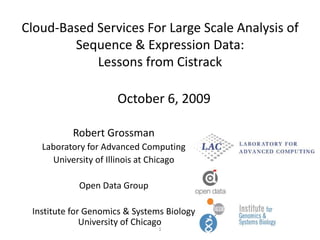 Cloud-Based Services For Large Scale Analysis of Sequence & Expression Data: Lessons from Cistrack October 6, 2009 Robert Grossman Laboratory for Advanced Computing University of Illinois at Chicago Open Data Group Institute for Genomics & Systems BiologyUniversity of Chicago 1 