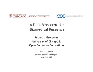 A Data Biosphere for
Biomedical Research
Robert L. Grossman
University of Chicago &
Open Commons Consortium
AIRI IT Summit
Grand Rapids, Michigan
May 1, 2018
 