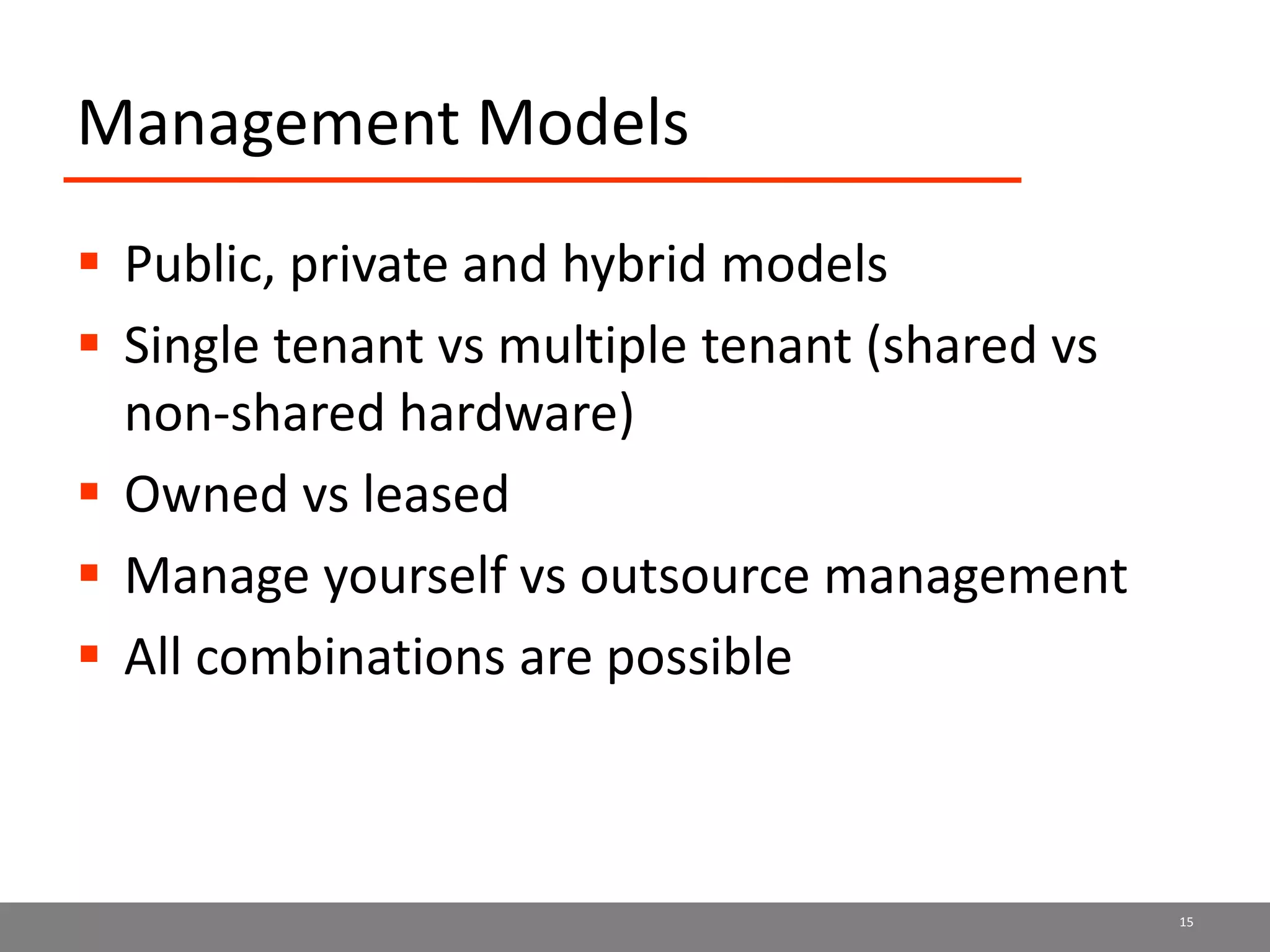 Management Models
 Public, private and hybrid models
 Single tenant vs multiple tenant (shared vs
non-shared hardware)
 Owned vs leased
 Manage yourself vs outsource management
 All combinations are possible
15
 