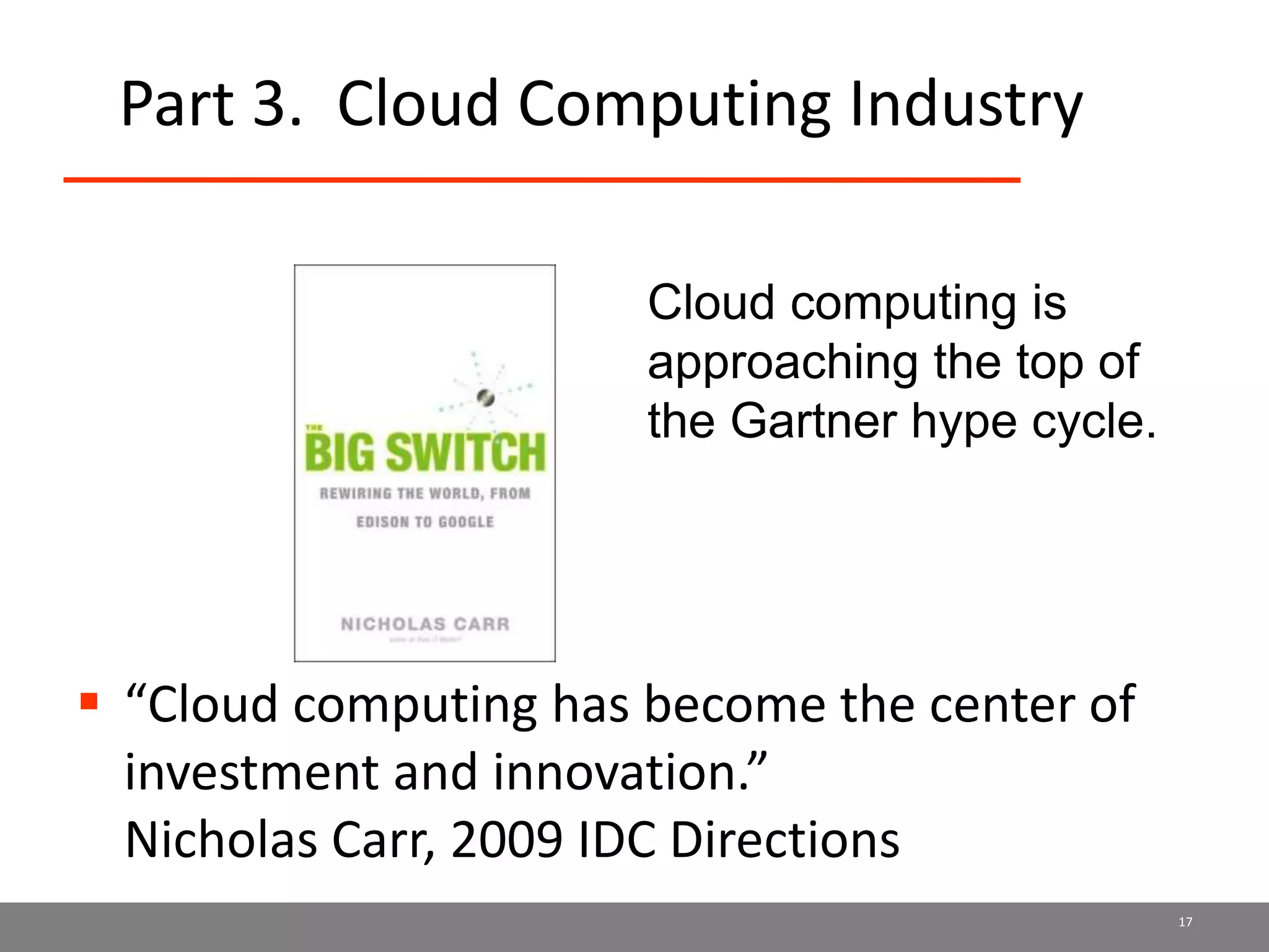 Part 3. Cloud Computing Industry
 “Cloud computing has become the center of
investment and innovation.”
Nicholas Carr, 2009 IDC Directions
17
Cloud computing is
approaching the top of
the Gartner hype cycle.
 